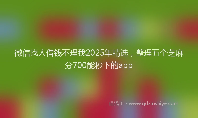 微信找人借钱不理我2025年精选，整理五个芝麻分700能秒下的app