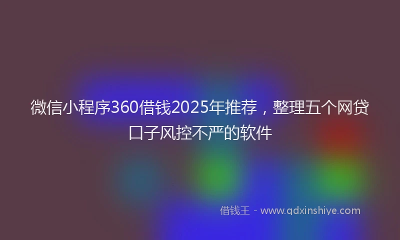微信小程序360借钱2025年推荐，整理五个网贷口子风控不严的软件