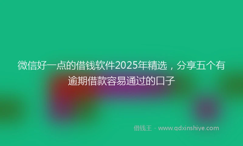 微信好一点的借钱软件2025年精选，分享五个有逾期借款容易通过的口子
