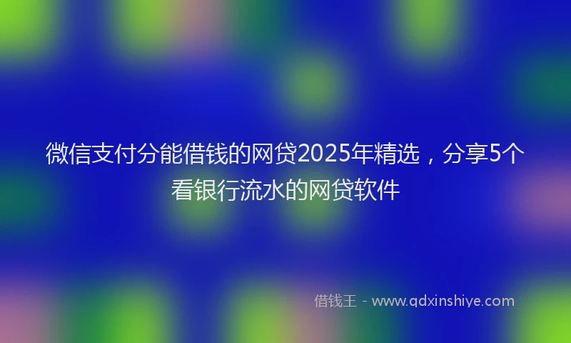 微信支付分能借钱的网贷2025年精选，分享5个看银行流水的网贷软件