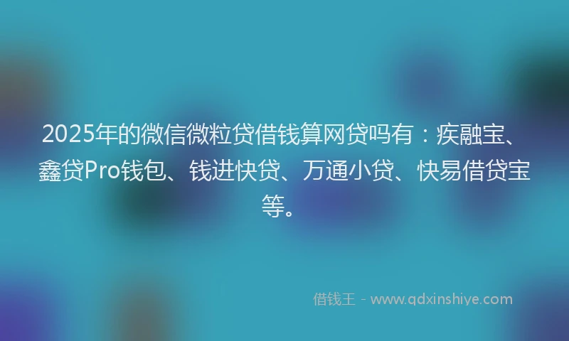 2025年的微信微粒贷借钱算网贷吗有：疾融宝、鑫贷Pro钱包、钱进快贷、万通小贷、快易借贷宝等。