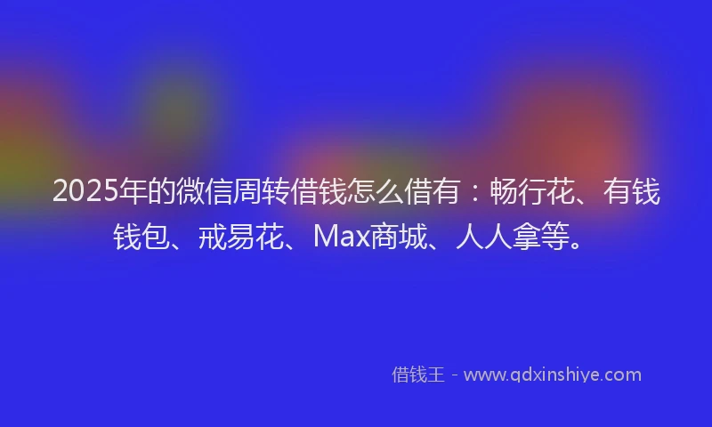 2025年的微信周转借钱怎么借有：畅行花、有钱钱包、戒易花、Max商城、人人拿等。