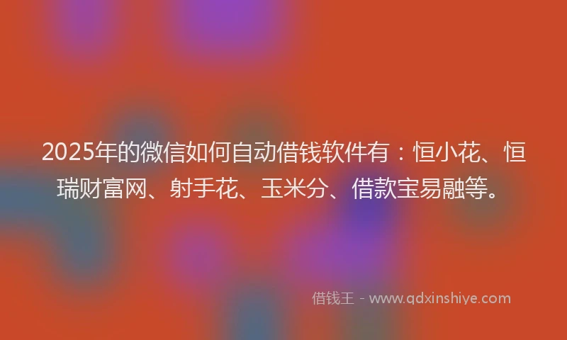 2025年的微信如何自动借钱软件有：恒小花、恒瑞财富网、射手花、玉米分、借款宝易融等。