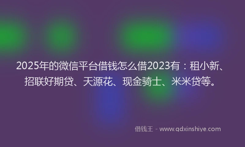 2025年的微信平台借钱怎么借2023有：租小新、招联好期贷、天源花、现金骑士、米米贷等。