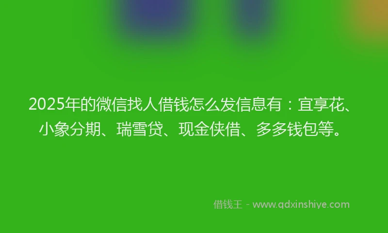 2025年的微信找人借钱怎么发信息有：宜享花、小象分期、瑞雪贷、现金侠借、多多钱包等。