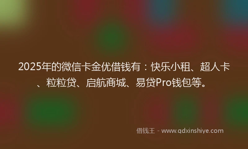 2025年的微信卡金优借钱有：快乐小租、超人卡、粒粒贷、启航商城、易贷Pro钱包等。