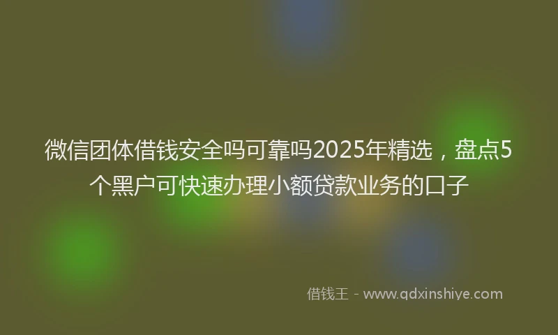 微信团体借钱安全吗可靠吗2025年精选，盘点5个黑户可快速办理小额贷款业务的口子