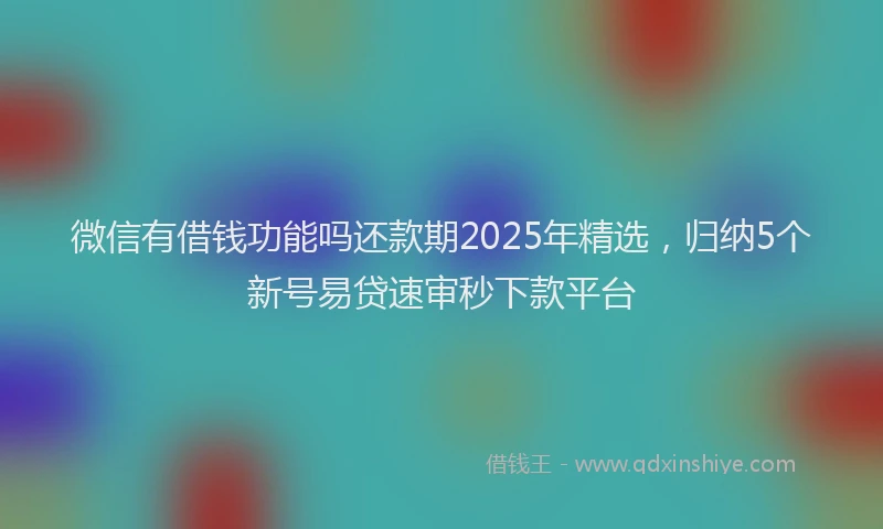 微信有借钱功能吗还款期2025年精选，归纳5个新号易贷速审秒下款平台