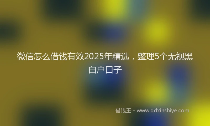 微信怎么借钱有效2025年精选，整理5个无视黑白户口子