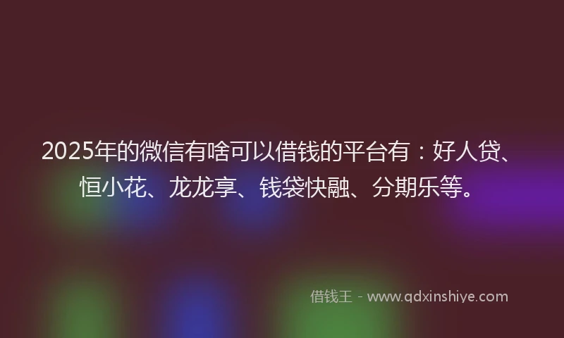 2025年的微信有啥可以借钱的平台有：好人贷、恒小花、龙龙享、钱袋快融、分期乐等。