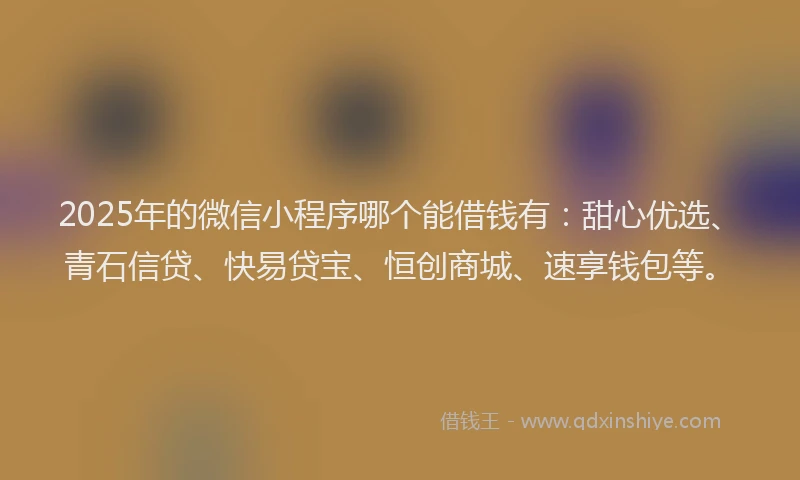 2025年的微信小程序哪个能借钱有：甜心优选、青石信贷、快易贷宝、恒创商城、速享钱包等。