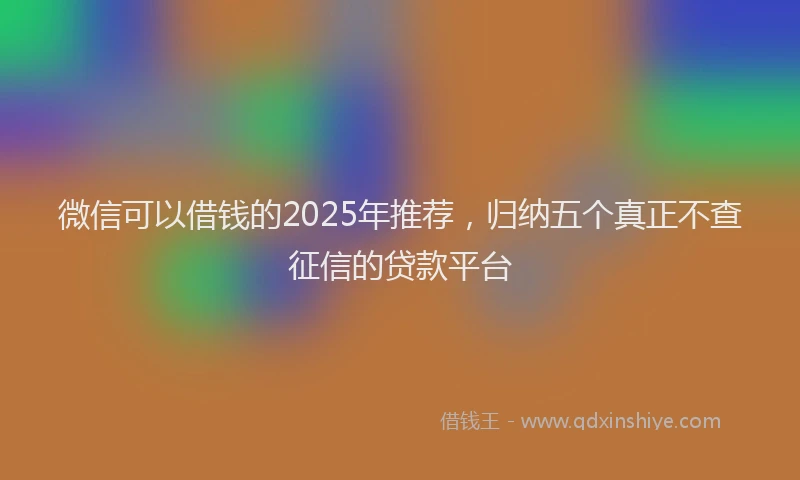 微信可以借钱的2025年推荐，归纳五个真正不查征信的贷款平台