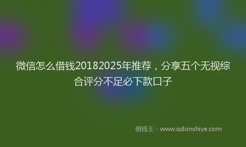 微信怎么借钱20182025年推荐，分享五个无视综合评分不足必下款口子