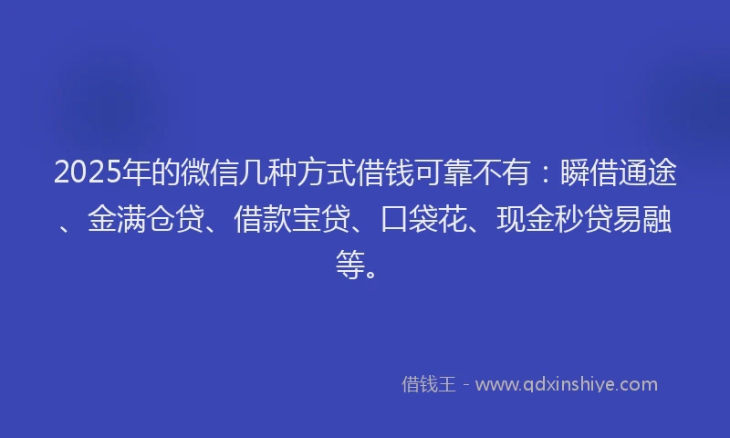 2025年的微信几种方式借钱可靠不有：瞬借通途、金满仓贷、借款宝贷、口袋花、现金秒贷易融等。