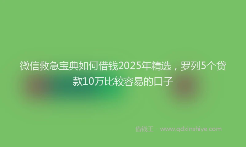 微信救急宝典如何借钱2025年精选，罗列5个贷款10万比较容易的口子