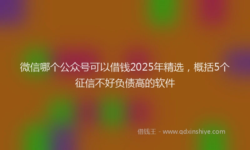 微信哪个公众号可以借钱2025年精选，概括5个征信不好负债高的软件