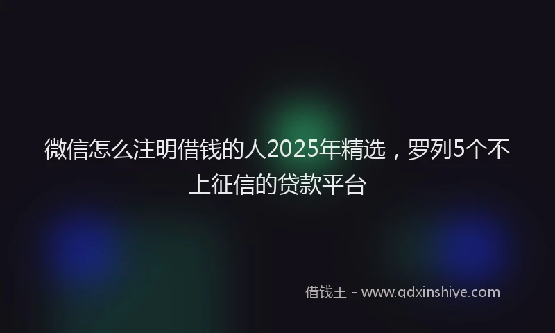 微信怎么注明借钱的人2025年精选，罗列5个不上征信的贷款平台