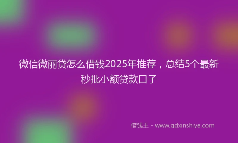 微信微丽贷怎么借钱2025年推荐，总结5个最新秒批小额贷款口子