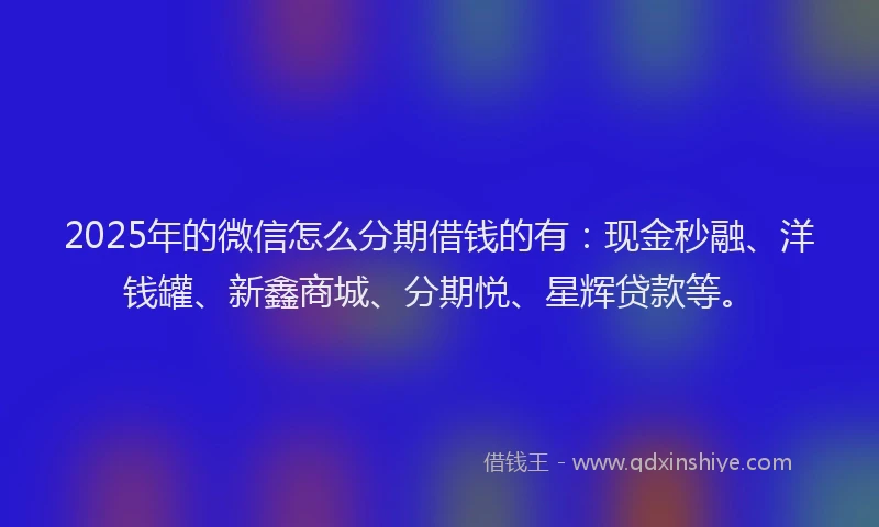 2025年的微信怎么分期借钱的有：现金秒融、洋钱罐、新鑫商城、分期悦、星辉贷款等。