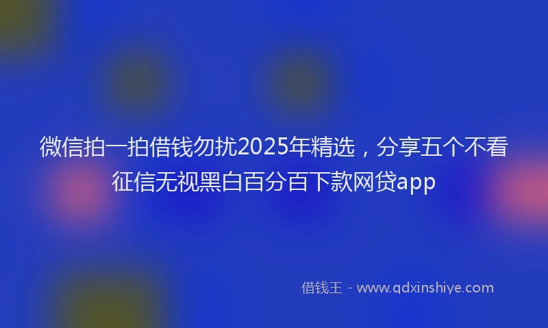 微信拍一拍借钱勿扰2025年精选，分享五个不看征信无视黑白百分百下款网贷app
