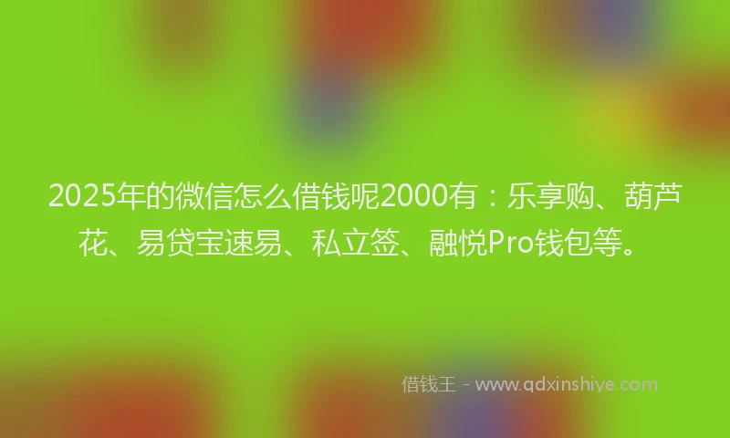 2025年的微信怎么借钱呢2000有：乐享购、葫芦花、易贷宝速易、私立签、融悦Pro钱包等。