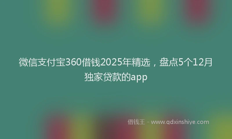微信支付宝360借钱2025年精选，盘点5个12月独家贷款的app