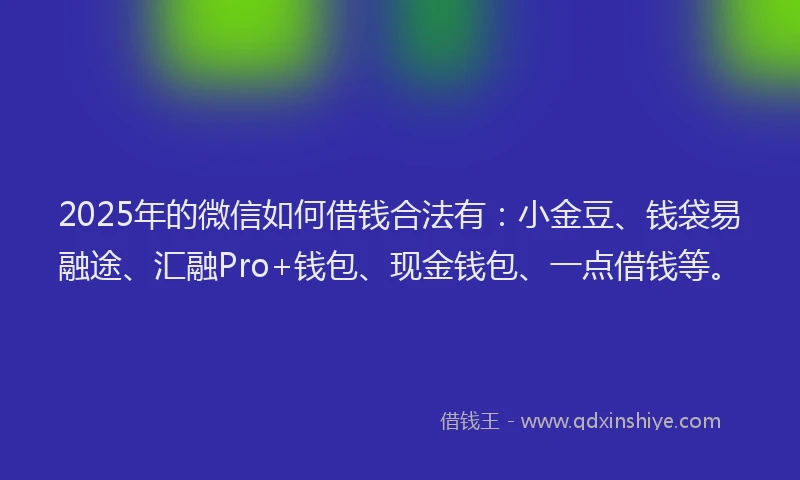 2025年的微信如何借钱合法有：小金豆、钱袋易融途、汇融Pro+钱包、现金钱包、一点借钱等。