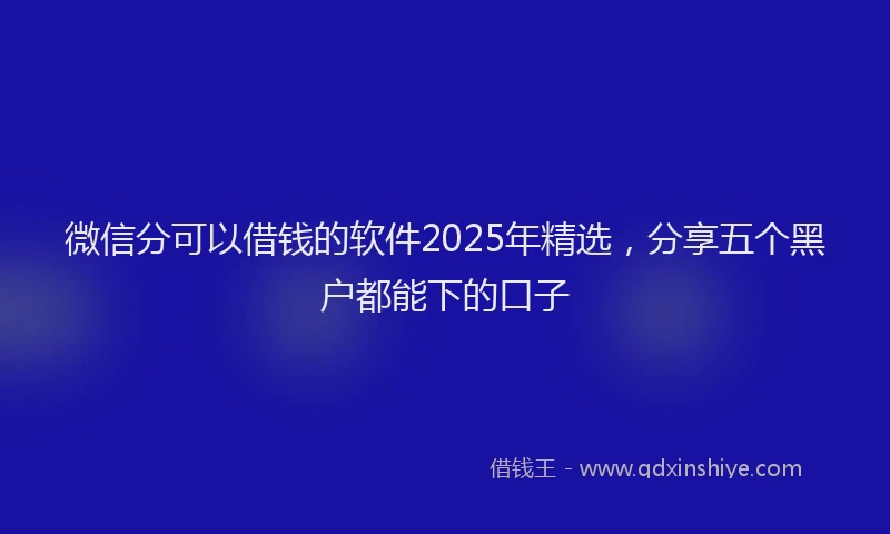 微信分可以借钱的软件2025年精选，分享五个黑户都能下的口子