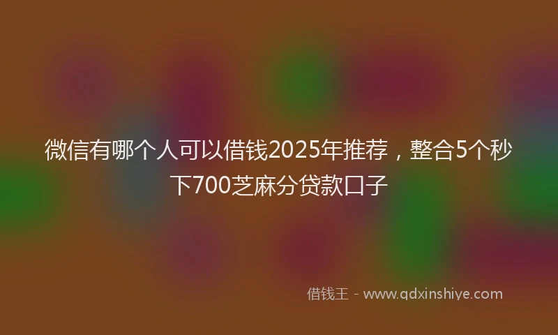 微信有哪个人可以借钱2025年推荐，整合5个秒下700芝麻分贷款口子