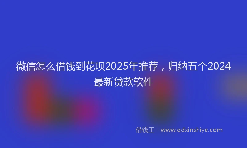微信怎么借钱到花呗2025年推荐，归纳五个2024最新贷款软件