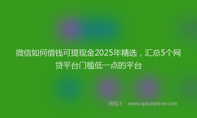 微信如何借钱可提现金2025年精选，汇总5个网贷平台门槛低一点的平台