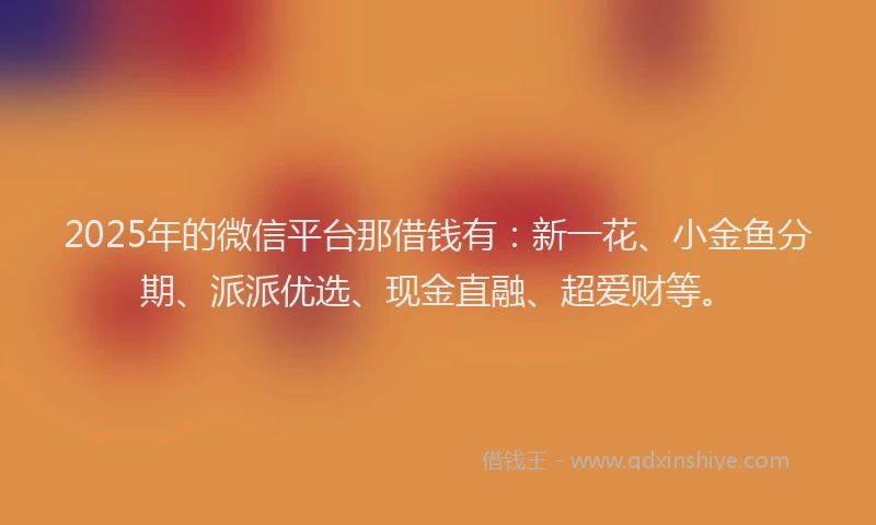 2025年的微信平台那借钱有：新一花、小金鱼分期、派派优选、现金直融、超爱财等。