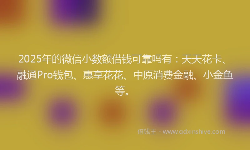 2025年的微信小数额借钱可靠吗有：天天花卡、融通Pro钱包、惠享花花、中原消费金融、小金鱼等。