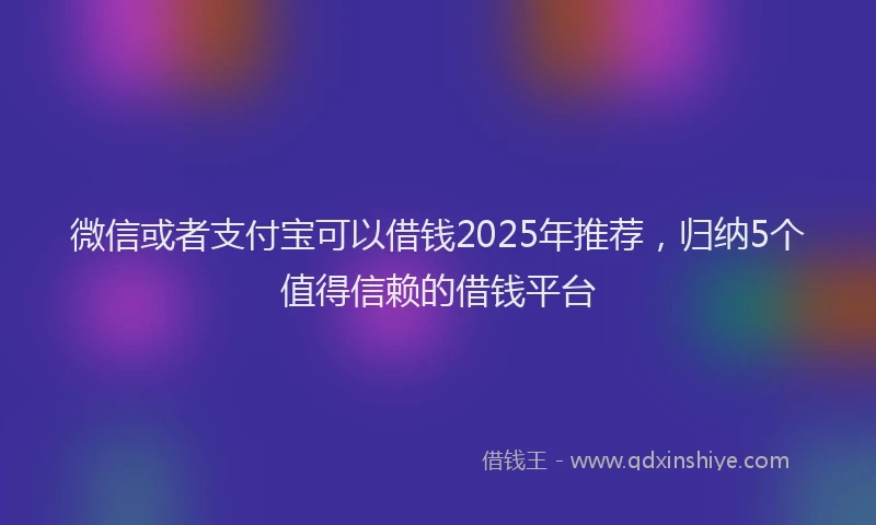微信或者支付宝可以借钱2025年推荐，归纳5个值得信赖的借钱平台