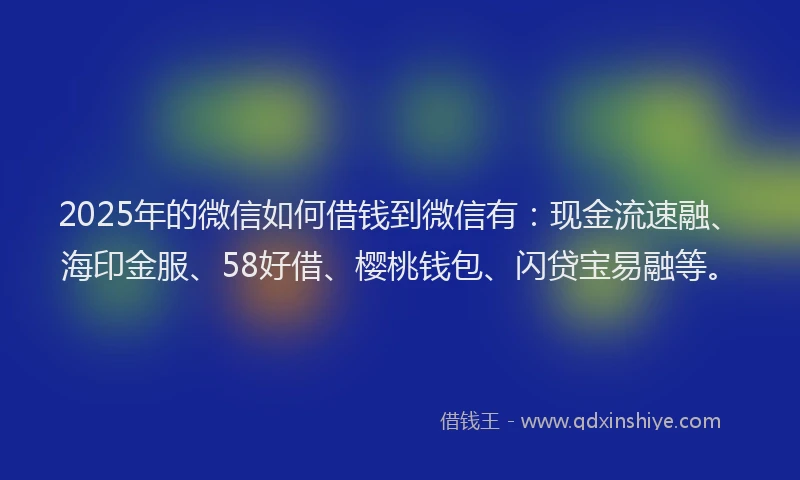 2025年的微信如何借钱到微信有：现金流速融、海印金服、58好借、樱桃钱包、闪贷宝易融等。