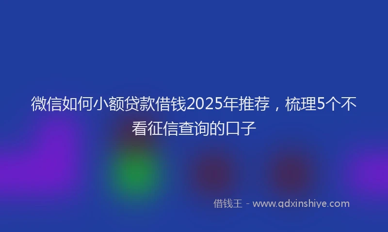 微信如何小额贷款借钱2025年推荐，梳理5个不看征信查询的口子