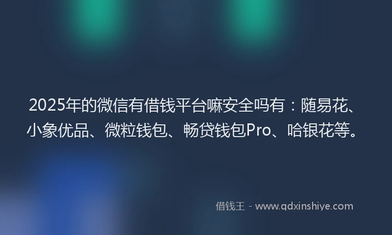2025年的微信有借钱平台嘛安全吗有：随易花、小象优品、微粒钱包、畅贷钱包Pro、哈银花等。