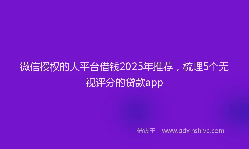 微信授权的大平台借钱2025年推荐，梳理5个无视评分的贷款app
