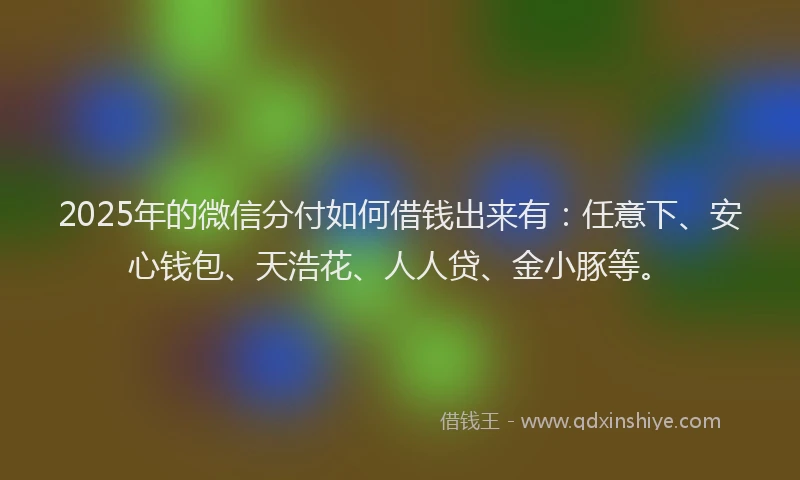 2025年的微信分付如何借钱出来有：任意下、安心钱包、天浩花、人人贷、金小豚等。