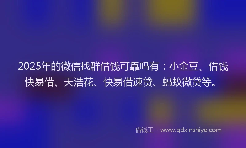2025年的微信找群借钱可靠吗有：小金豆、借钱快易借、天浩花、快易借速贷、蚂蚁微贷等。