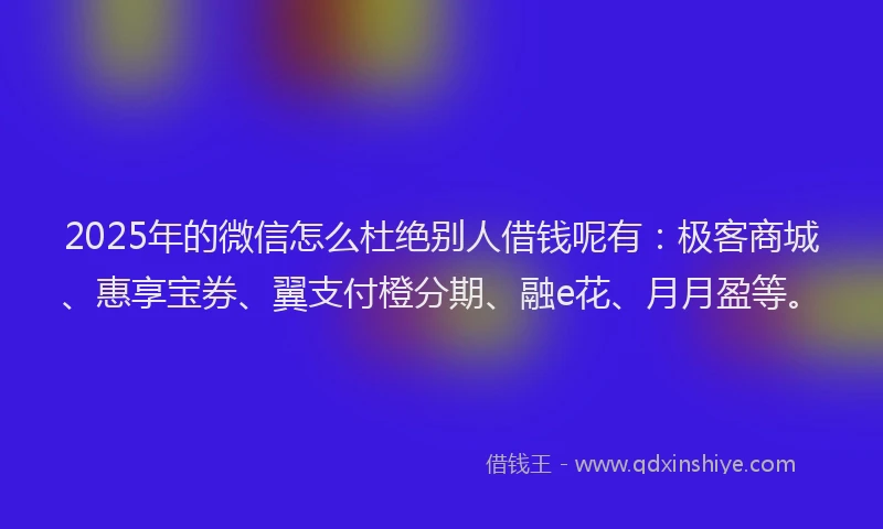 2025年的微信怎么杜绝别人借钱呢有：极客商城、惠享宝券、翼支付橙分期、融e花、月月盈等。