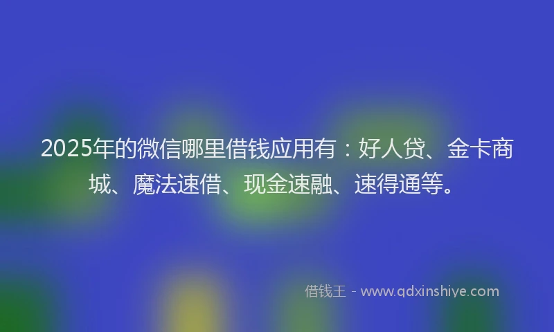 2025年的微信哪里借钱应用有：好人贷、金卡商城、魔法速借、现金速融、速得通等。