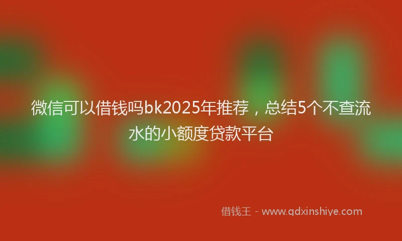 微信可以借钱吗bk2025年推荐，总结5个不查流水的小额度贷款平台