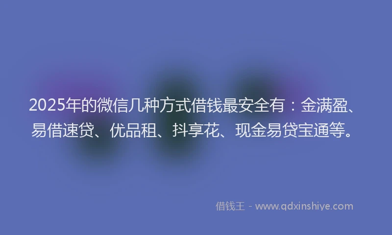 2025年的微信几种方式借钱最安全有：金满盈、易借速贷、优品租、抖享花、现金易贷宝通等。