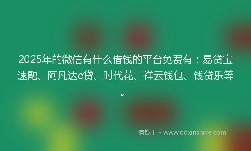 2025年的微信有什么借钱的平台免费有：易贷宝速融、阿凡达e贷、时代花、祥云钱包、钱贷乐等。