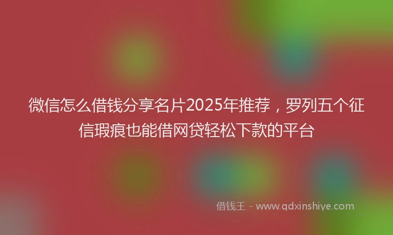 微信怎么借钱分享名片2025年推荐，罗列五个征信瑕疵也能借网贷轻松下款的平台