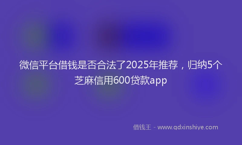 微信平台借钱是否合法了2025年推荐，归纳5个芝麻信用600贷款app
