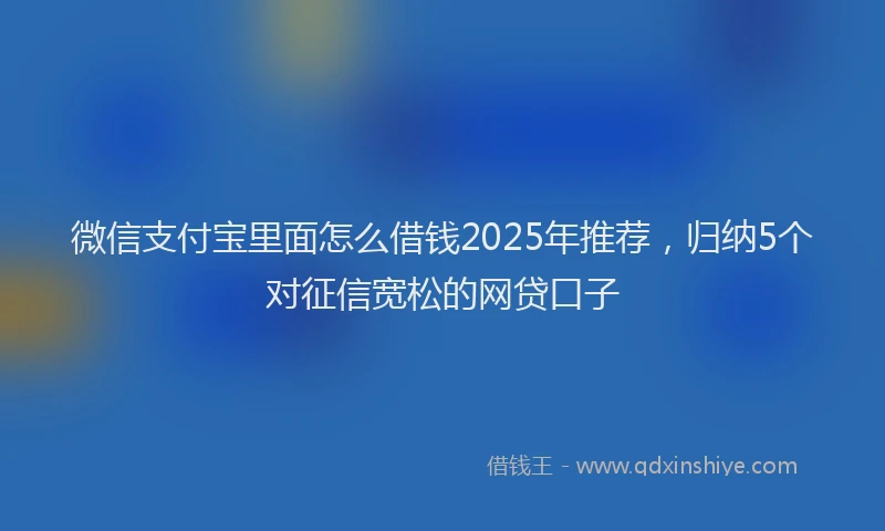 微信支付宝里面怎么借钱2025年推荐，归纳5个对征信宽松的网贷口子