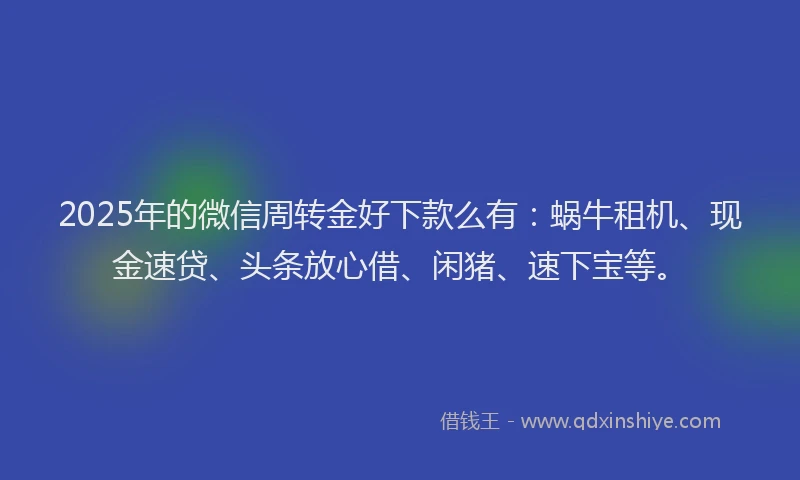 2025年的微信周转金好下款么有：蜗牛租机、现金速贷、头条放心借、闲猪、速下宝等。