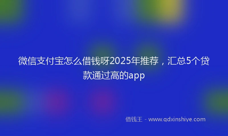 微信支付宝怎么借钱呀2025年推荐，汇总5个贷款通过高的app